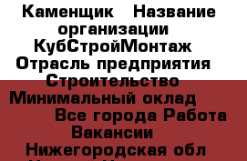 Каменщик › Название организации ­ КубСтройМонтаж › Отрасль предприятия ­ Строительство › Минимальный оклад ­ 100 000 - Все города Работа » Вакансии   . Нижегородская обл.,Нижний Новгород г.